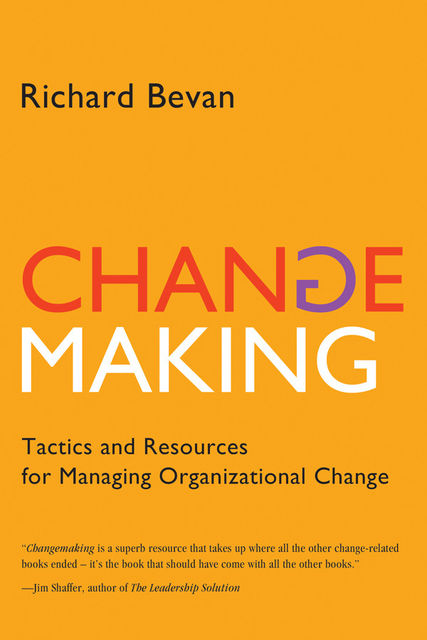 Changemaking: Tactics and Resources for Managing Organizational Change, Richard Ph.D. Bevan