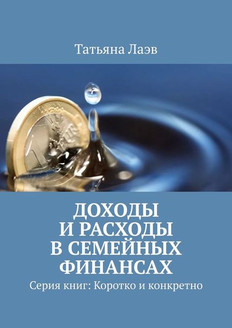 Доходы и расходы в семейных финансах. Серия книг: Коротко и конкретно, Татьяна Лаэв