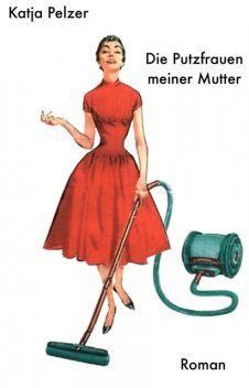 Die Putzfrauen meiner Mutter, Katja Pelzer