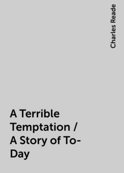 A Terrible Temptation / A Story of To-Day, Charles Reade