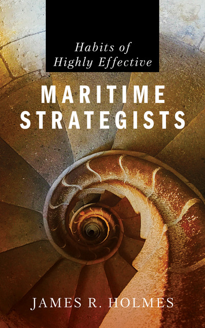 Habits of Highly Effective Maritime Strategists, James Holmes