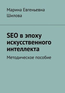 SEO в эпоху искусственного интеллекта. Методическое пособие, Марина Шилова