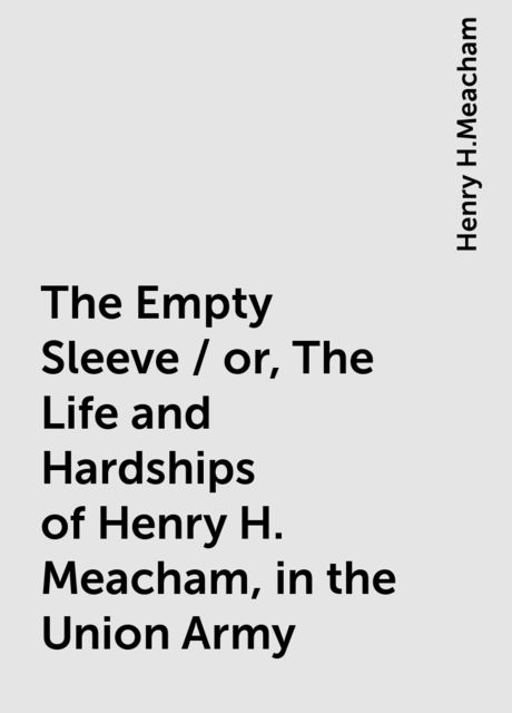 The Empty Sleeve / or, The Life and Hardships of Henry H. Meacham, in the Union Army, Henry H.Meacham
