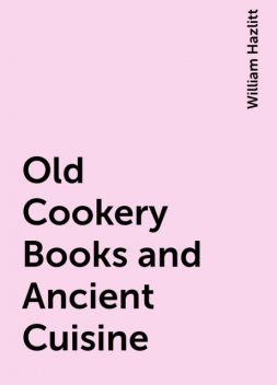 Old Cookery Books and Ancient Cuisine, William Hazlitt