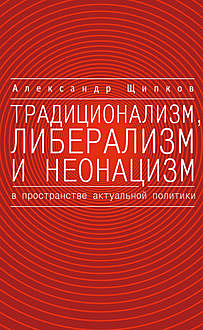 Традиционализм, либерализм и неонацизм в пространстве актуальной политики, Александр Щипков