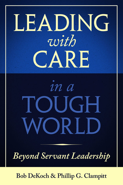 Leading with Care in a Tough World, Bob DeKoch, Phillip G. Clampitt