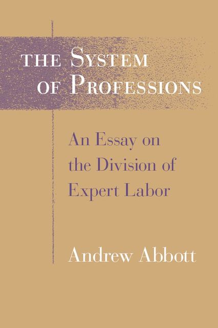 The System of Professions: An Essay on the Division of Expert Labor, Andrew Abbott