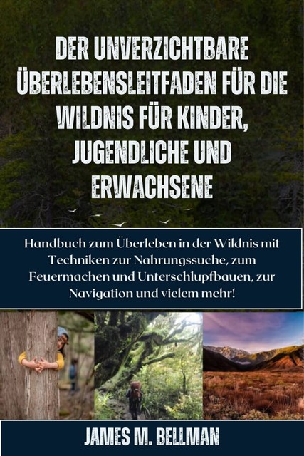 Der unverzichtbare Überlebensleitfaden für die Wildnis für Kinder, Jugendliche und Erwachsene, James M. Bellman