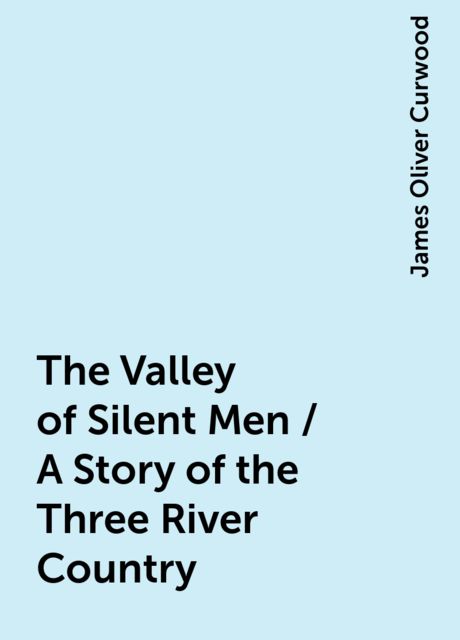 The Valley of Silent Men / A Story of the Three River Country, James Oliver Curwood