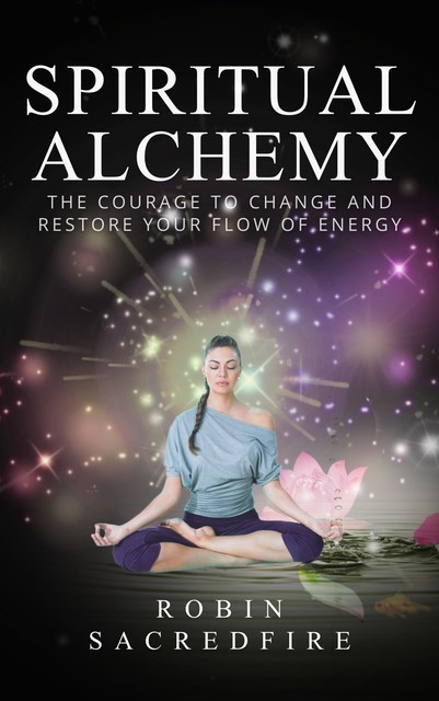 Spiritual Alchemy: The Courage to Change and Restore Your Flow of Energy, Robin Sacredfire