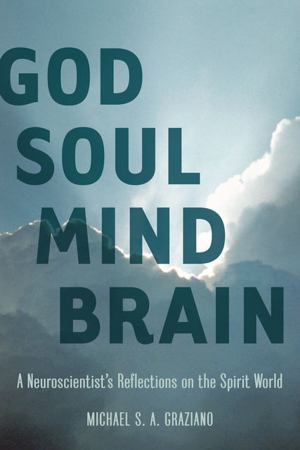 God Soul Mind Brain: A Neuroscientist's Reflections on the Spirit World (LeapSci), Graziano, Michael S.A.