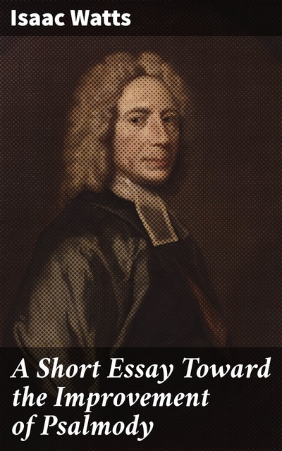 A Short Essay Toward the Improvement of Psalmody, Isaac Watts