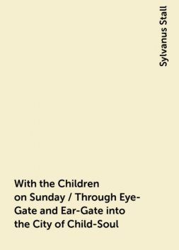 With the Children on Sunday / Through Eye-Gate and Ear-Gate into the City of Child-Soul, Sylvanus Stall