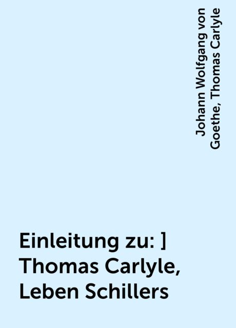 Einleitung zu:] Thomas Carlyle, Leben Schillers, Thomas Carlyle, Johann Wolfgang von Goethe