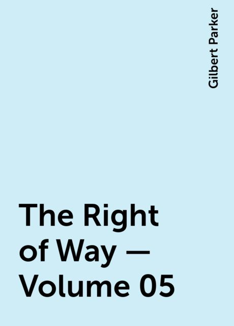 The Right of Way — Volume 05, Gilbert Parker