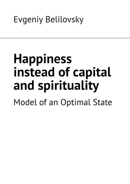 Happiness instead of capital and spirituality. Model of an Optimal State, Evgeniy Belilovsky