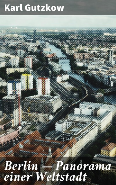 Berlin — Panorama einer Weltstadt, Karl Gutzkow