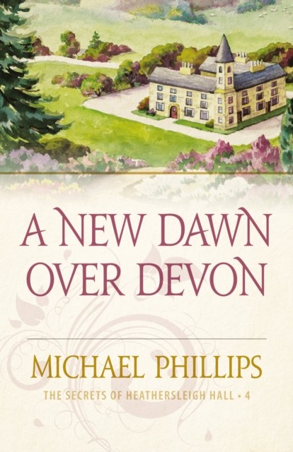New Dawn Over Devon (The Secrets of Heathersleigh Hall Book #4), Michael Phillips