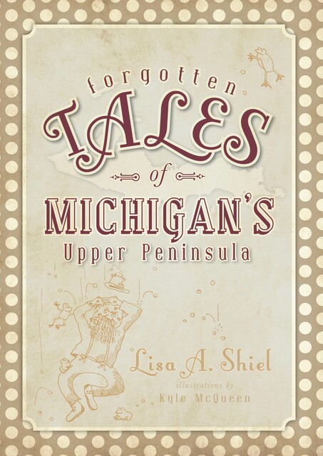Forgotten Tales of Michigan's Upper Peninsula, Lisa A. Shiel