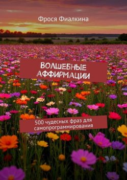 Волшебные аффирмации. 500 чудесных фраз для самопрограммирования, Фрося Фиалкина