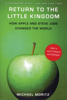 Return to the Little Kingdom: Steve Jobs, the creation of Apple, and how it changed the world, Michael Moritz