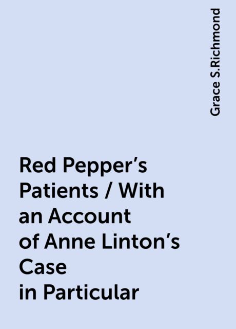 Red Pepper's Patients / With an Account of Anne Linton's Case in Particular, Grace S.Richmond