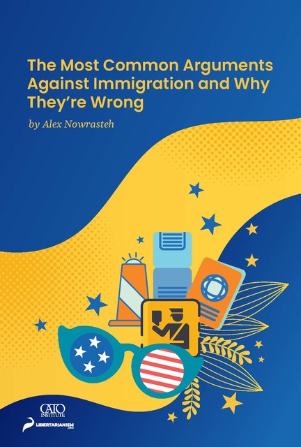 The Most Common Arguments against Immigration and Why They're Wrong, Alex Nowrasteh