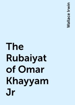 The Rubaiyat of Omar Khayyam Jr, Wallace Irwin