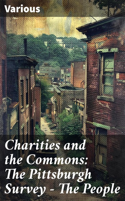 Charities and the Commons: The Pittsburgh Survey, Part I. The People, Various