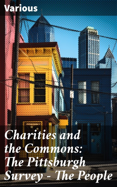 Charities and the Commons: The Pittsburgh Survey, Part I. The People, Various