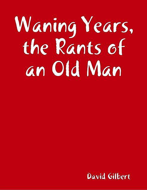 Waning Years, the Rants of an Old Man, David Gilbert