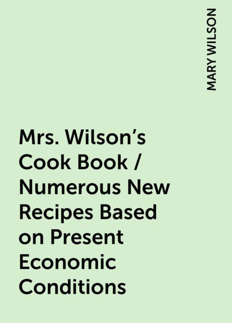 Mrs. Wilson's Cook Book / Numerous New Recipes Based on Present Economic Conditions, MARY WILSON