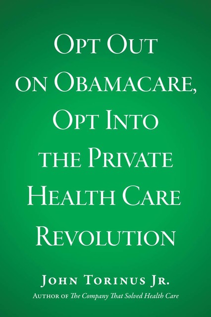 Opt Out on Obamacare, Opt Into the Private Health Care Revolution, John Torinus