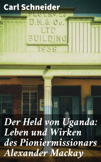 Der Held von Uganda: Leben und Wirken des Pioniermissionars Alexander Mackay, Carl Schneider