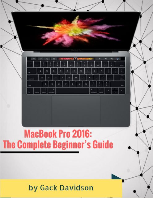 Macbook Pro 2016: The Complete Beginner’s Guide, Gack Davidson