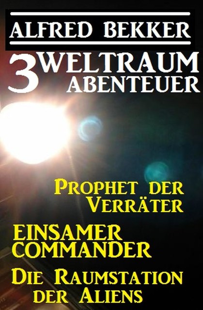 3 Weltraum-Abenteuer: Prophet der Verräter / Einsamer Commander / Die Raumstation der Aliens, Alfred Bekker