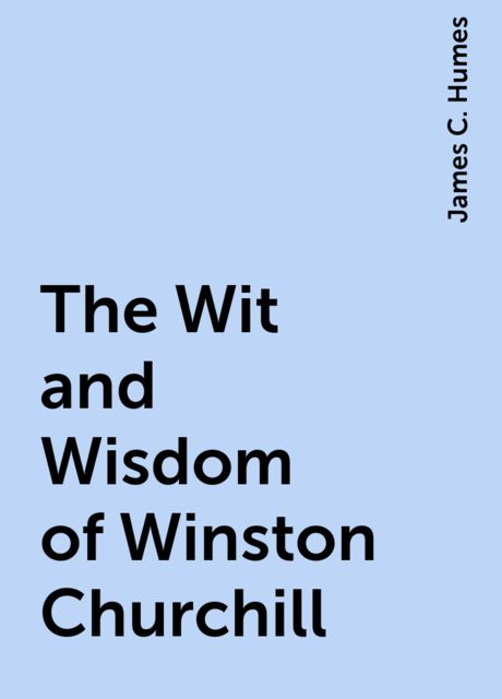 The Wit and Wisdom of Winston Churchill, James C. Humes