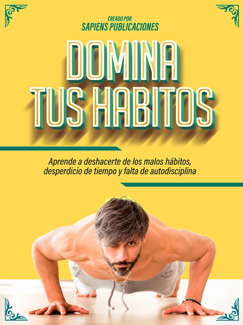 Domina Tus Habitos: Aprende A Deshacerte De Los Malos Hábitos, Desperdicio De Tiempo Y Falta De Autodisciplina, Sapiens Publicaciones