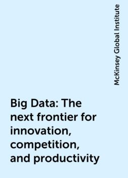 Big Data: The next frontier for innovation, competition, and productivity, McKinsey Global Institute