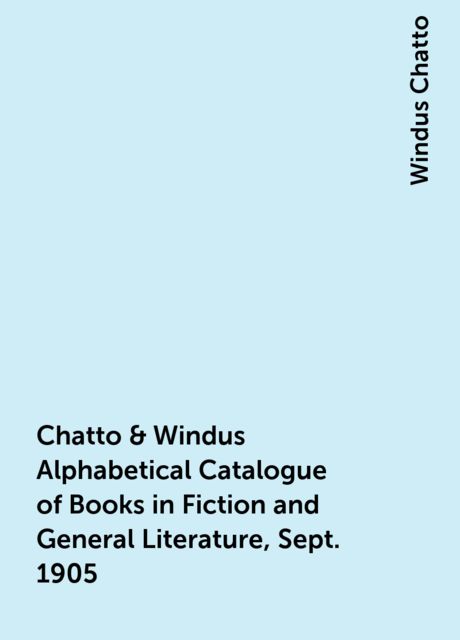 Chatto & Windus Alphabetical Catalogue of Books in Fiction and General Literature, Sept. 1905, Windus Chatto