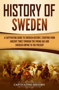 History of Sweden: A Captivating Guide to Swedish History, Starting from Ancient Times through the Viking Age and Swedish Empire to the Present, Captivating History