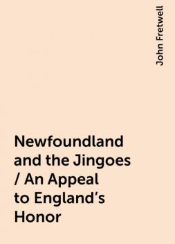 Newfoundland and the Jingoes / An Appeal to England's Honor, John Fretwell