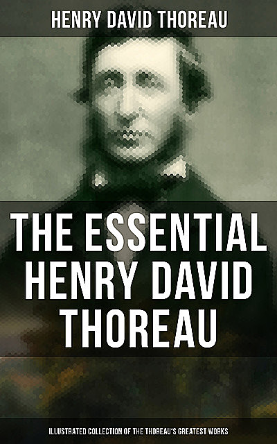 The Essential Henry David Thoreau (Illustrated Collection of the Thoreau's Greatest Works), Henry David Thoreau