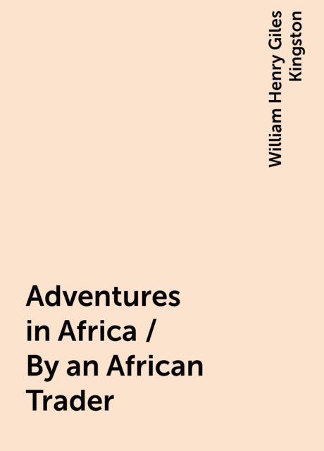 Adventures in Africa / By an African Trader, William Henry Giles Kingston