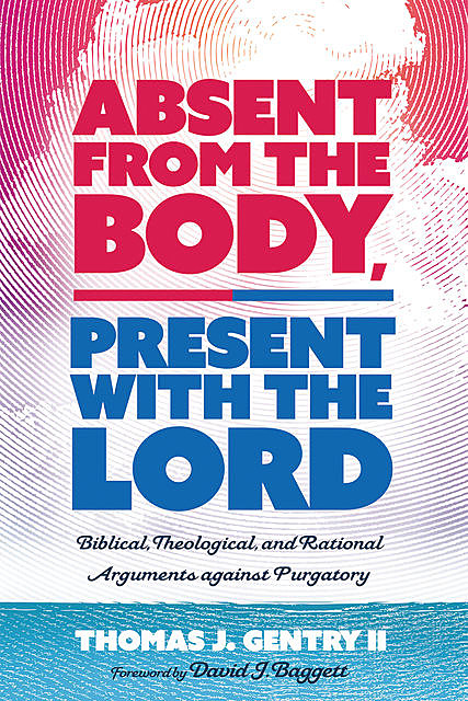 Absent from the Body, Present with the Lord, Thomas J. Gentry