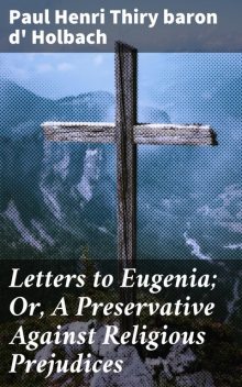 Letters to Eugenia; Or, A Preservative Against Religious Prejudices, Paul Henri Thiry baron d' Holbach