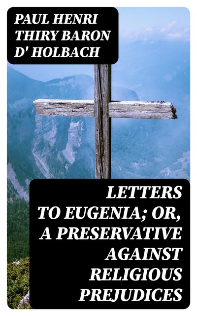 Letters to Eugenia; Or, A Preservative Against Religious Prejudices, Paul Henri Thiry baron d' Holbach