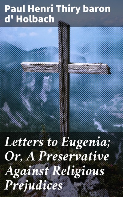 Letters to Eugenia; Or, A Preservative Against Religious Prejudices, Paul Henri Thiry baron d' Holbach