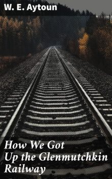 How We Got Up the Glenmutchkin Railway, W.E.Aytoun
