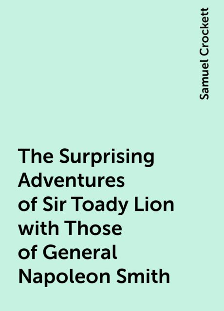 The Surprising Adventures of Sir Toady Lion with Those of General Napoleon Smith, Samuel Crockett